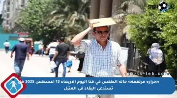 «حرارة مرتفعة» حالة الطقس في قنا اليوم الأربعاء 13 أغسطس 2025 هل تستدعي البقاء في المنزل